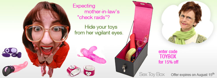 Expecting mother-in-law's "check raids"? ENETR "TOYBOX" AT CHECKOUT - 15% OFF SEX TOY BOXES. Hide your toys from her vigilant eyes.